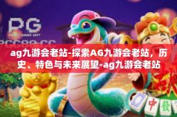 ag九游会老站-探索AG九游会老站，历史、特色与未来展望-ag九游会老站