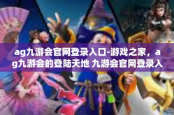 ag九游会官网登录入口-游戏之家，ag九游会的登陆天地 九游会官网登录入口详述-ag九游会官网登录入口