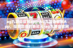 ag九游会官网app-AG九游会官网App，探索游戏的新纪元-ag九游会官网app