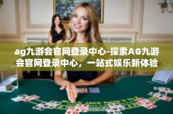 ag九游会官网登录中心-探索AG九游会官网登录中心，一站式娱乐新体验-ag九游会官网登录中心