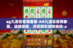 ag九游会官网客服-AG九游会官网客服，连接你我，共筑精彩游戏体验-ag九游会官网客服