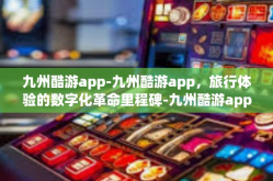 九州酷游app-九州酷游app，旅行体验的数字化革命里程碑-九州酷游app