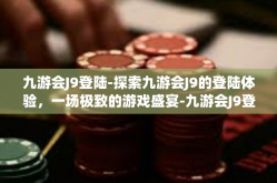 九游会J9登陆-探索九游会J9的登陆体验，一场极致的游戏盛宴-九游会J9登陆