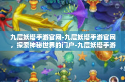 九层妖塔手游官网-九层妖塔手游官网，探索神秘世界的门户-九层妖塔手游官网