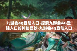 九游会ag登陆入口-探索九游会AG登陆入口的神秘面纱-九游会ag登陆入口