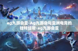 ag九游会亚-Ag九游会与亚洲电竞的独特纽带-ag九游会亚