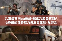 九游会官网ag登录-探索九游会官网AG登录的独特魅力与丰富体验-九游会官网ag登录