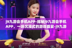 j9九游会手机APP-揭秘j9九游会手机APP，一场沉浸式的游戏盛宴-j9九游会手机APP