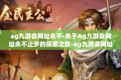 ag九游会网址永不-关于Ag九游会网址永不止步的探索之旅-ag九游会网址永不