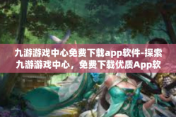 九游游戏中心免费下载app软件-探索九游游戏中心，免费下载优质App软件的理想之地-九游游戏中心免费下载app软件