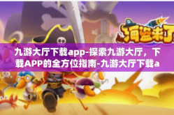 九游大厅下载app-探索九游大厅，下载APP的全方位指南-九游大厅下载app