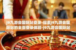 j9九游会国际站登录-探索J9九游会国际站的全面登录体验-j9九游会国际站登录