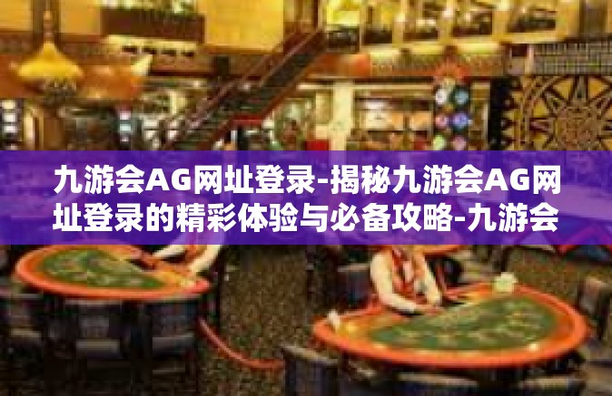 九游会AG网址登录-揭秘九游会AG网址登录的精彩体验与必备攻略-九游会AG网址登录
