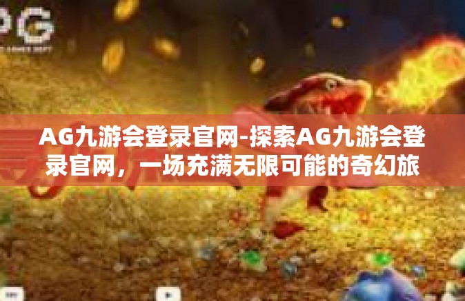 AG九游会登录官网-探索AG九游会登录官网，一场充满无限可能的奇幻旅程-AG九游会登录官网