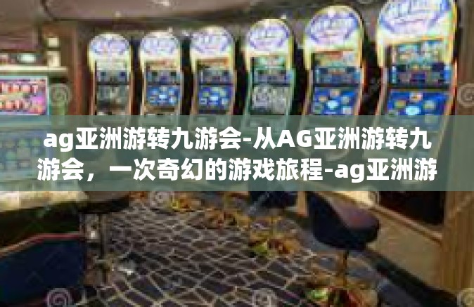 ag亚洲游转九游会-从AG亚洲游转九游会，一次奇幻的游戏旅程-ag亚洲游转九游会