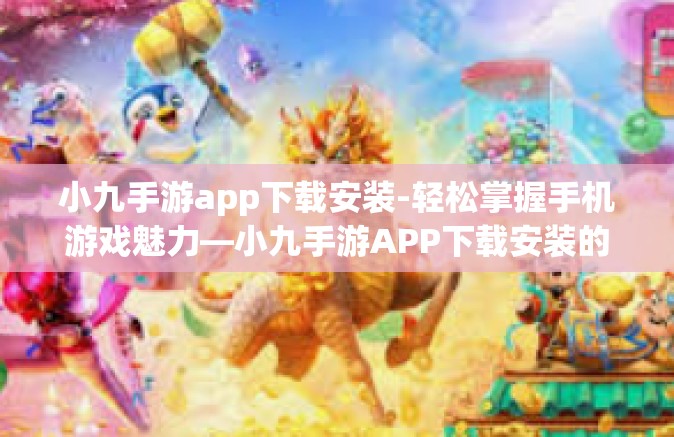 小九手游app下载安装-轻松掌握手机游戏魅力—小九手游APP下载安装的全新体验-小九手游app下载安装