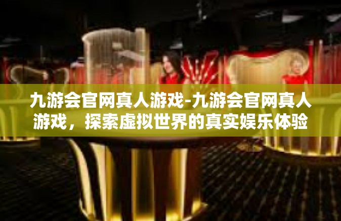 九游会官网真人游戏-九游会官网真人游戏，探索虚拟世界的真实娱乐体验-九游会官网真人游戏