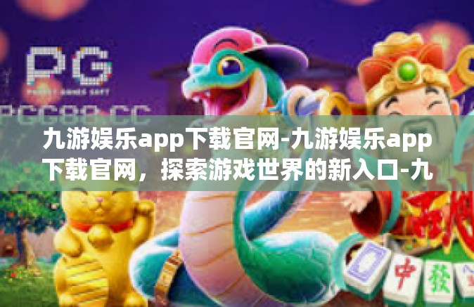 九游娱乐app下载官网-九游娱乐app下载官网，探索游戏世界的新入口-九游娱乐app下载官网