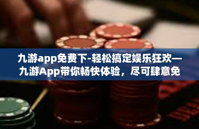 九游app免费下-轻松搞定娱乐狂欢—九游App带你畅快体验，尽可肆意免费下载！九游app免费下