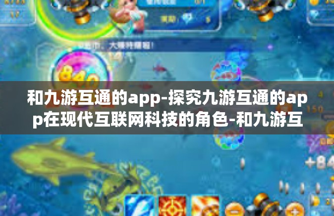 和九游互通的app-探究九游互通的app在现代互联网科技的角色-和九游互通的app