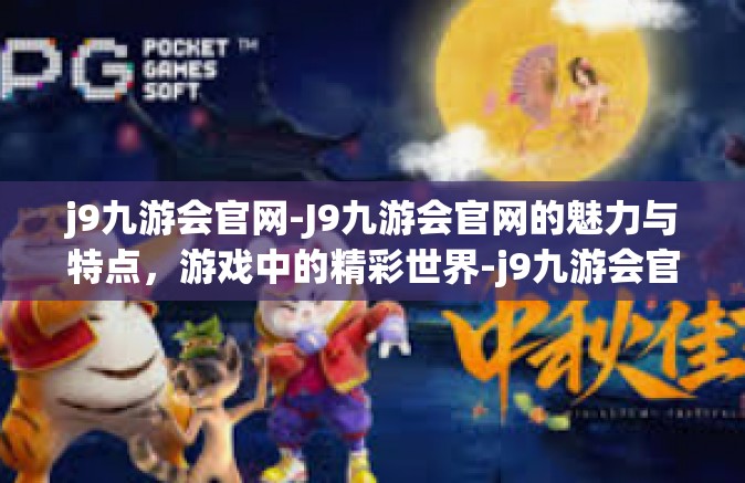 j9九游会官网-J9九游会官网的魅力与特点，游戏中的精彩世界-j9九游会官网
