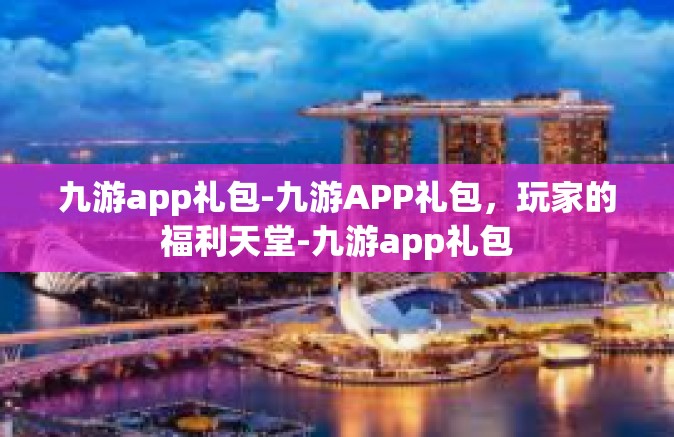 九游app礼包-九游APP礼包，玩家的福利天堂-九游app礼包