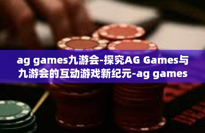 ag games九游会-探究AG Games与九游会的互动游戏新纪元-ag games九游会