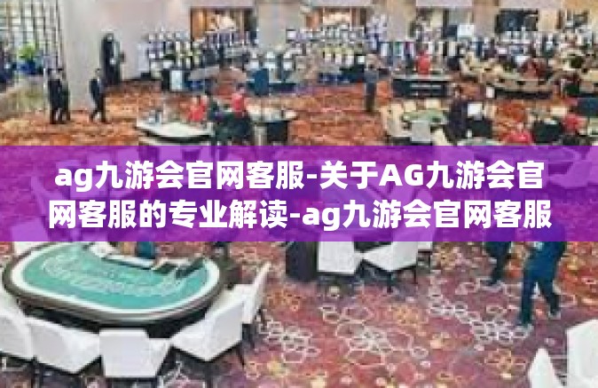 ag九游会官网客服-关于AG九游会官网客服的专业解读-ag九游会官网客服