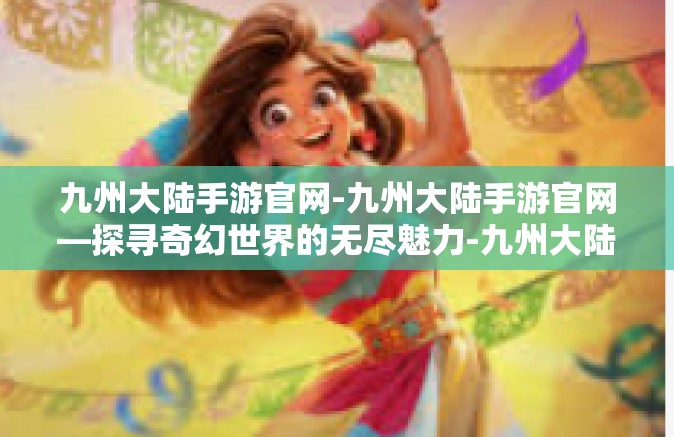 九州大陆手游官网-九州大陆手游官网—探寻奇幻世界的无尽魅力-九州大陆手游官网