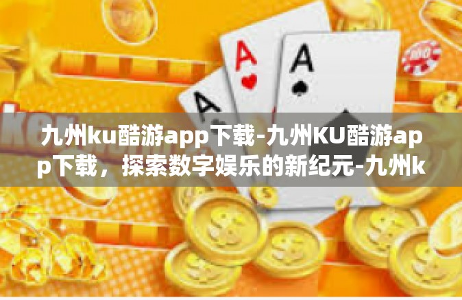 九州ku酷游app下载-九州KU酷游app下载，探索数字娱乐的新纪元-九州ku酷游app下载