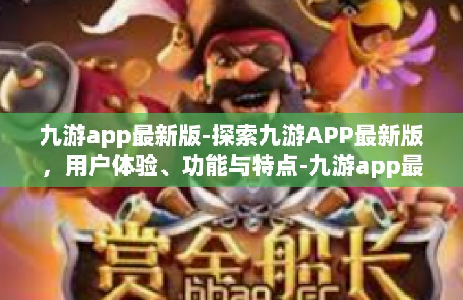 九游app最新版-探索九游APP最新版，用户体验、功能与特点-九游app最新版