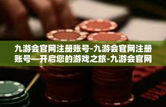 九游会官网注册账号-九游会官网注册账号—开启您的游戏之旅-九游会官网注册账号