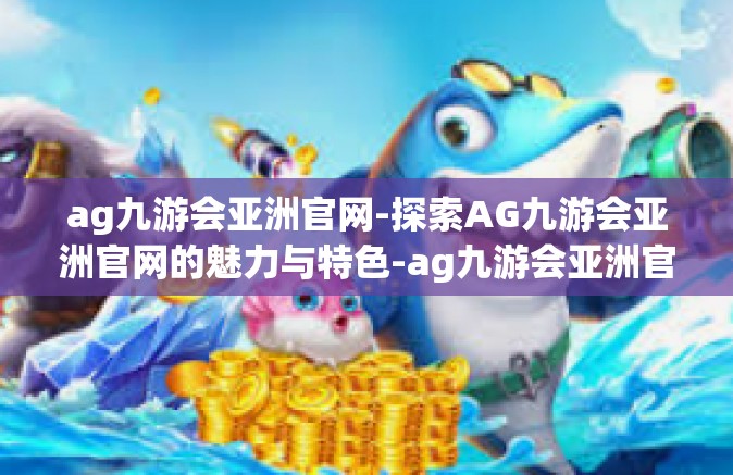 ag九游会亚洲官网-探索AG九游会亚洲官网的魅力与特色-ag九游会亚洲官网