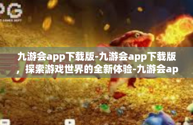 九游会app下载版-九游会app下载版，探索游戏世界的全新体验-九游会app下载版