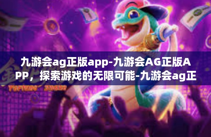 九游会ag正版app-九游会AG正版APP，探索游戏的无限可能-九游会ag正版app