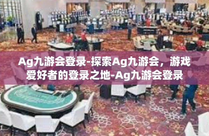 Ag九游会登录-探索Ag九游会，游戏爱好者的登录之地-Ag九游会登录