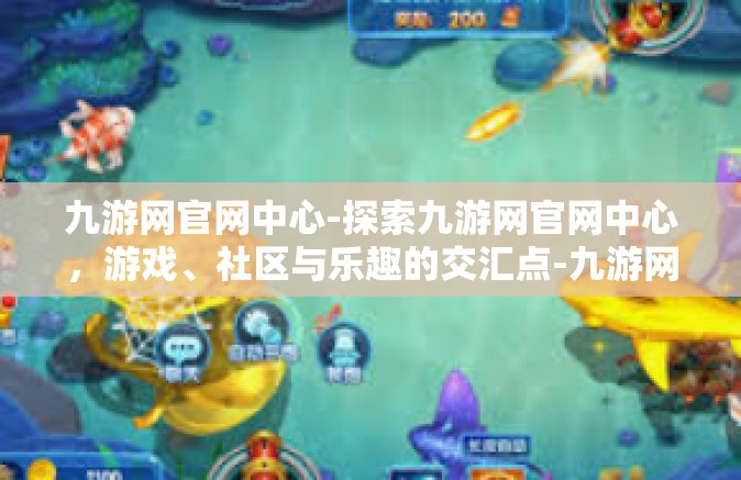 九游网官网中心-探索九游网官网中心，游戏、社区与乐趣的交汇点-九游网官网中心