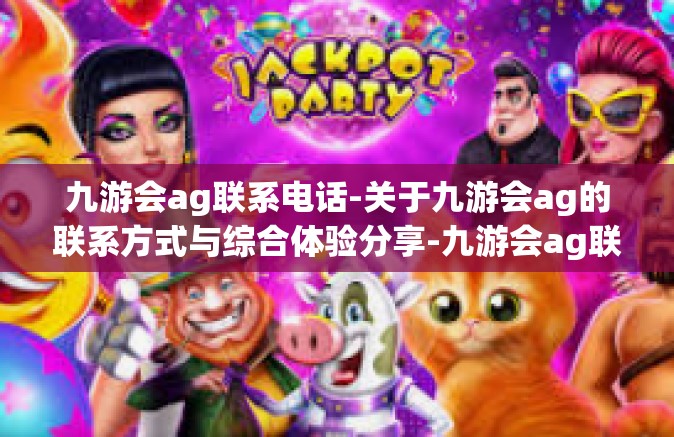九游会ag联系电话-关于九游会ag的联系方式与综合体验分享-九游会ag联系电话