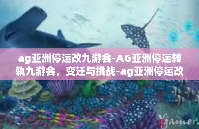 ag亚洲停运改九游会-AG亚洲停运转轨九游会，变迁与挑战-ag亚洲停运改九游会