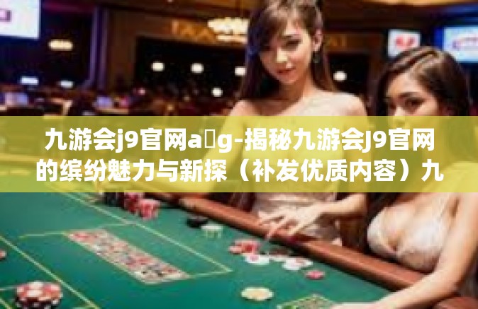 九游会j9官网a g-揭秘九游会J9官网的缤纷魅力与新探（补发优质内容）九游会j9官网a g