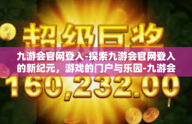 九游会官网登入-探索九游会官网登入的新纪元，游戏的门户与乐园-九游会官网登入