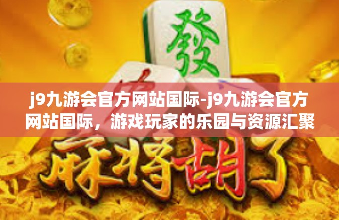 j9九游会官方网站国际-j9九游会官方网站国际，游戏玩家的乐园与资源汇聚中心-j9九游会官方网站国际