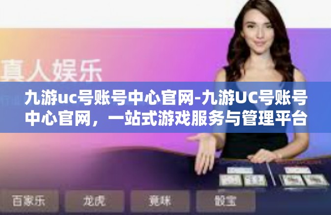 九游uc号账号中心官网-九游UC号账号中心官网，一站式游戏服务与管理平台-九游uc号账号中心官网