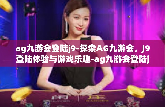 ag九游会登陆j9-探索AG九游会，J9登陆体验与游戏乐趣-ag九游会登陆j9