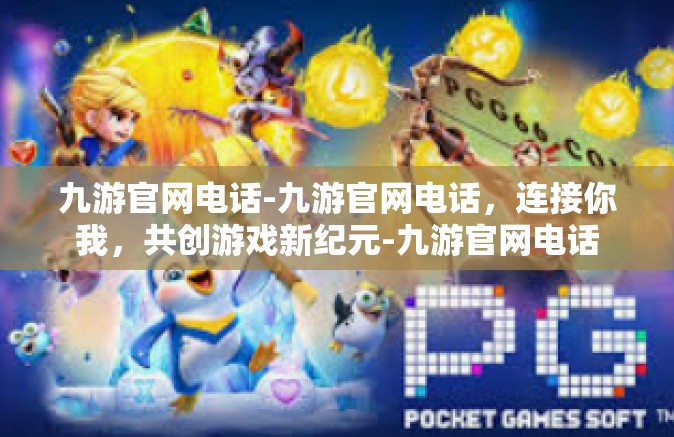 九游官网电话-九游官网电话，连接你我，共创游戏新纪元-九游官网电话