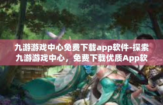 九游游戏中心免费下载app软件-探索九游游戏中心，免费下载优质App软件的理想之地-九游游戏中心免费下载app软件
