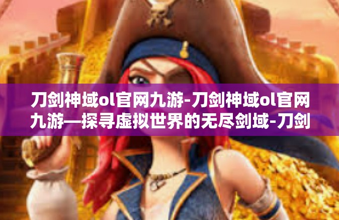 刀剑神域ol官网九游-刀剑神域ol官网九游—探寻虚拟世界的无尽剑域-刀剑神域ol官网九游