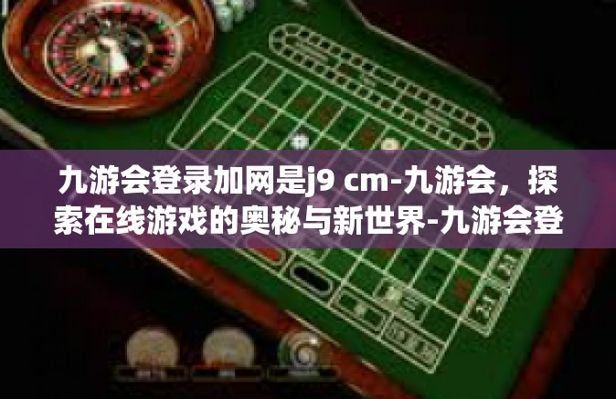 九游会登录加网是j9 cm-九游会，探索在线游戏的奥秘与新世界-九游会登录加网是j9 cm