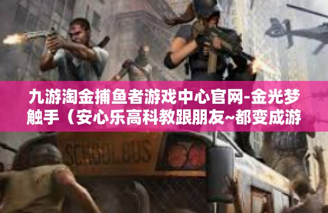 九游淘金捕鱼者游戏中心官网-金光梦触手（安心乐高科教跟朋友~都变成游戏高手！九游淘金捕鱼者游戏中心官网探秘-九游淘金捕鱼者游戏中心官网