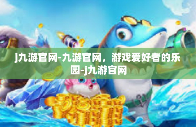 j九游官网-九游官网，游戏爱好者的乐园-j九游官网